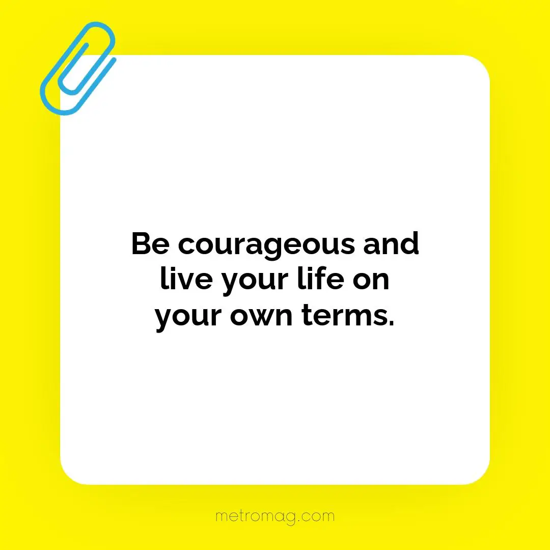 Be courageous and live your life on your own terms.