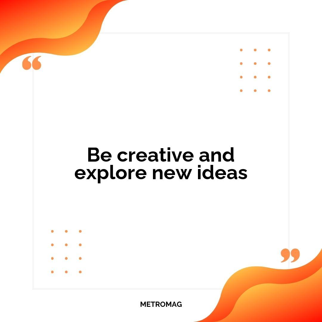 Be creative and explore new ideas
