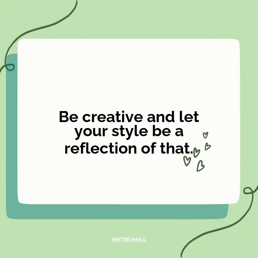 Be creative and let your style be a reflection of that.