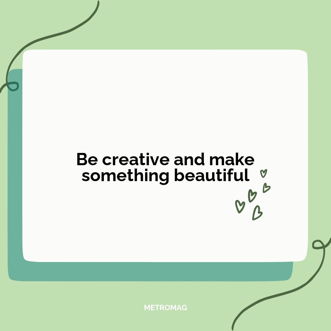 Be creative and make something beautiful