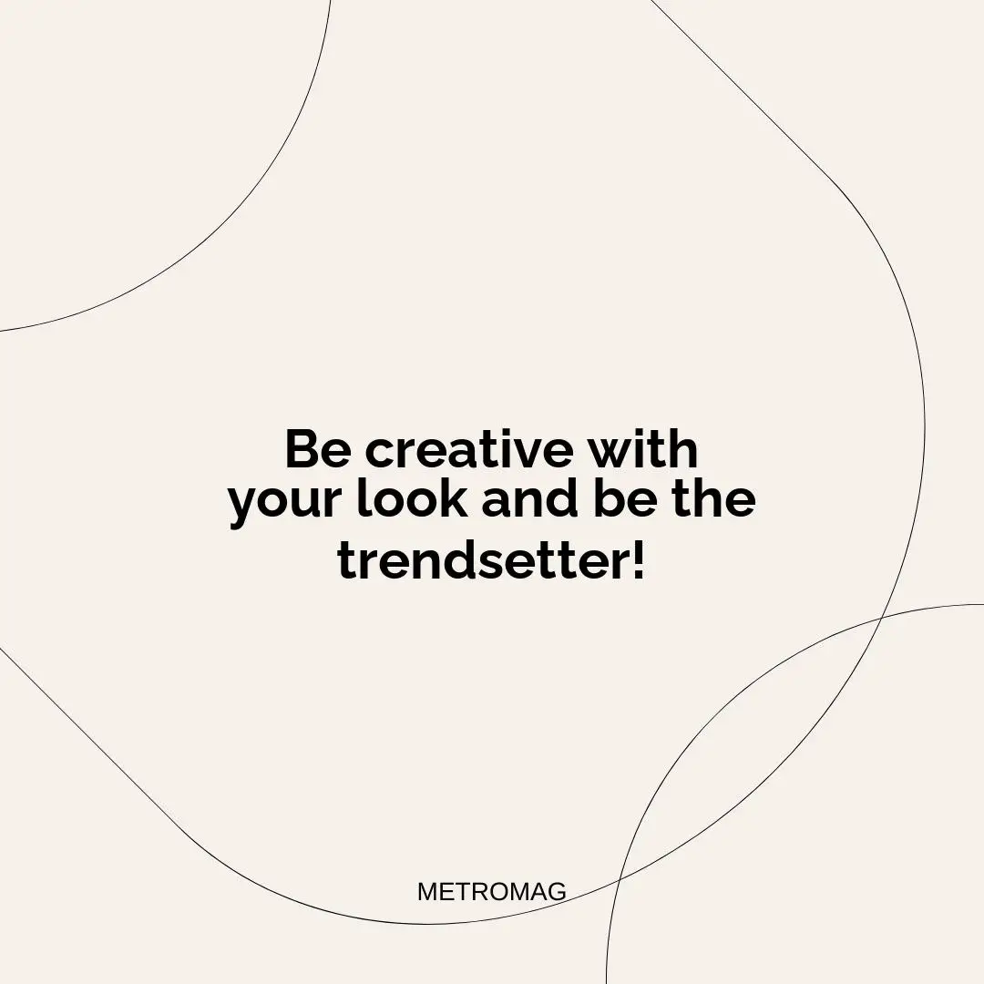 Be creative with your look and be the trendsetter!