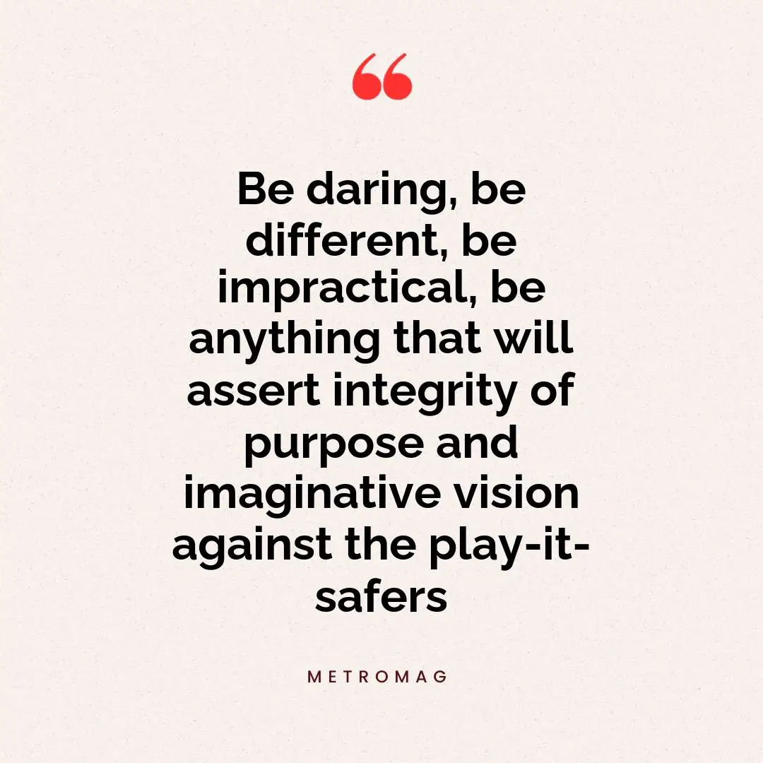 Be daring, be different, be impractical, be anything that will assert integrity of purpose and imaginative vision against the play-it-safers