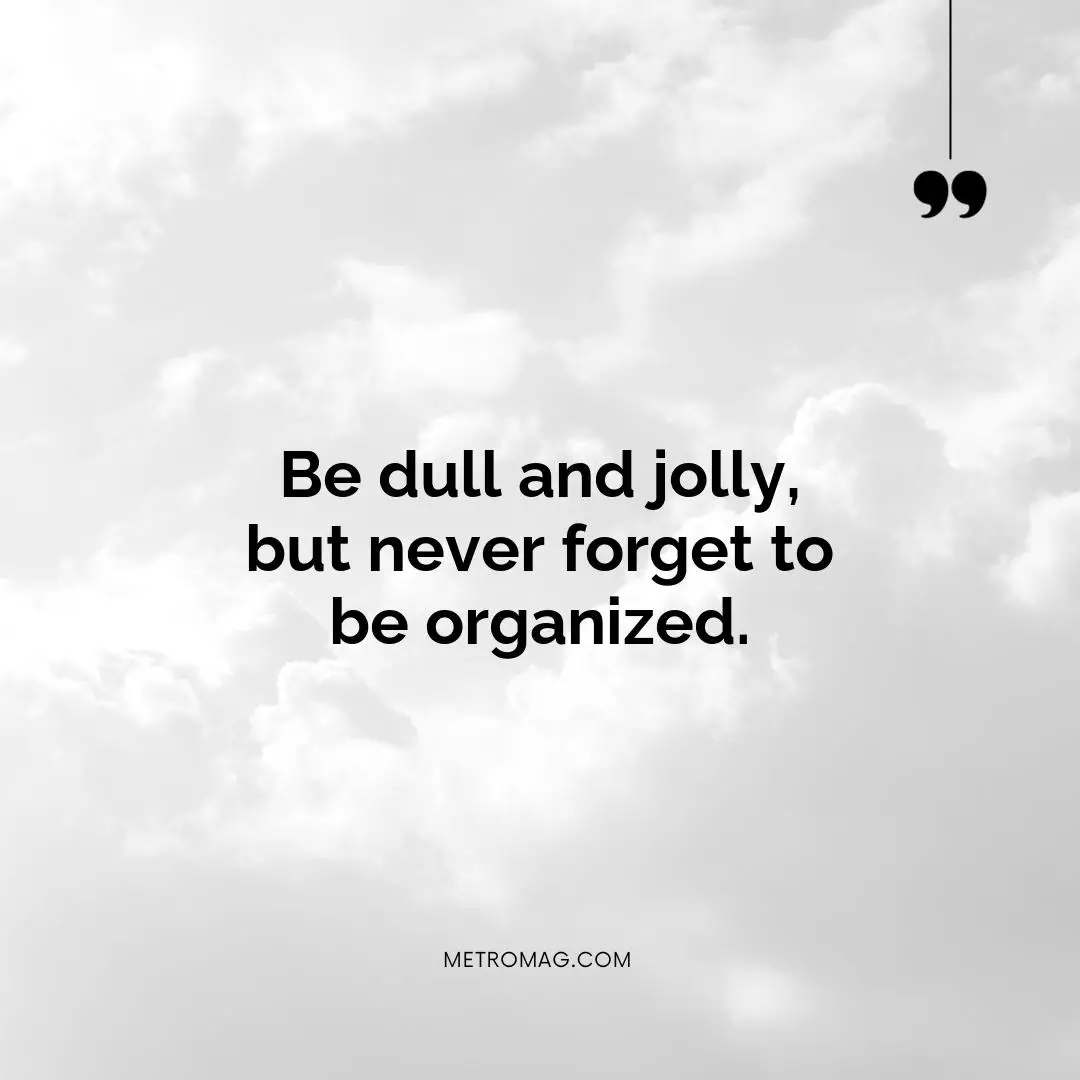 Be dull and jolly, but never forget to be organized.