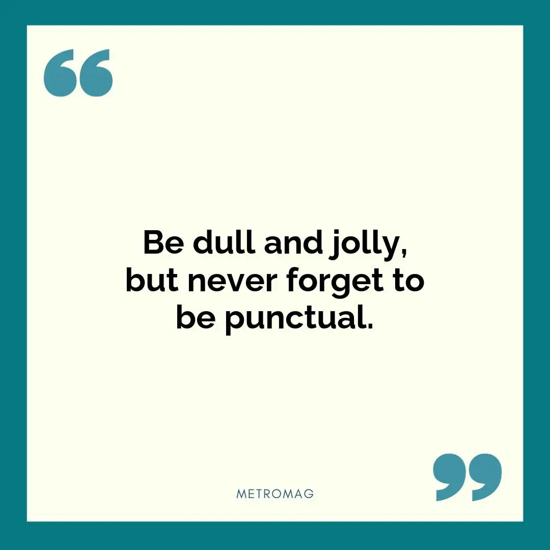 Be dull and jolly, but never forget to be punctual.