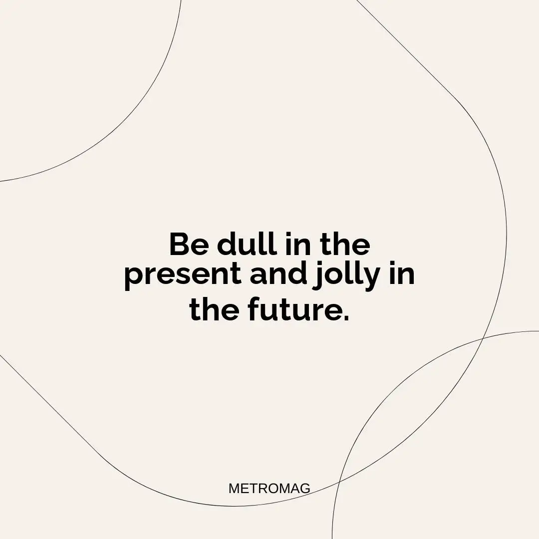 Be dull in the present and jolly in the future.