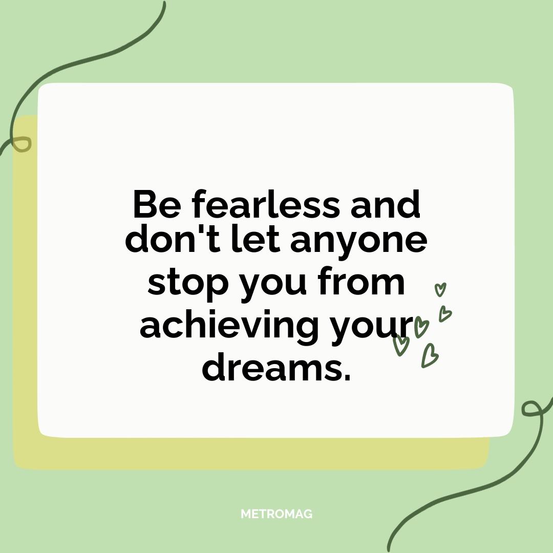 Be fearless and don't let anyone stop you from achieving your dreams.