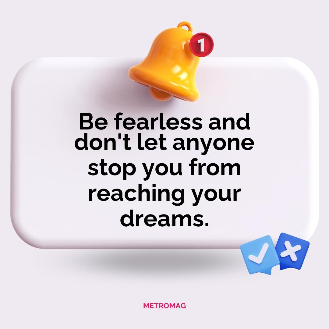Be fearless and don't let anyone stop you from reaching your dreams.