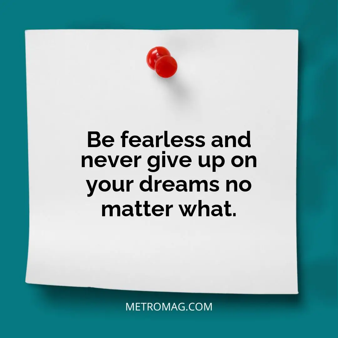 Be fearless and never give up on your dreams no matter what.