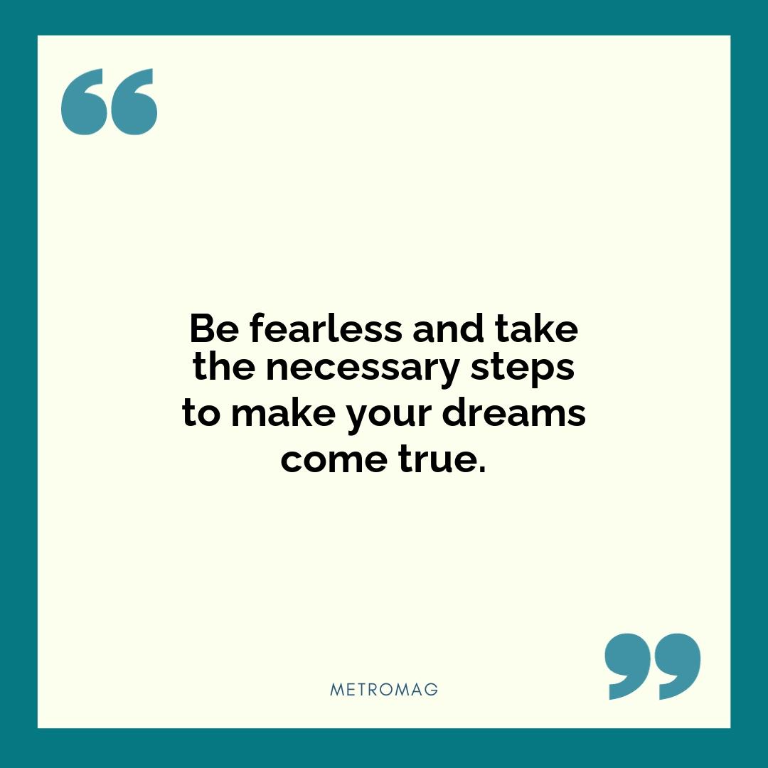 Be fearless and take the necessary steps to make your dreams come true.