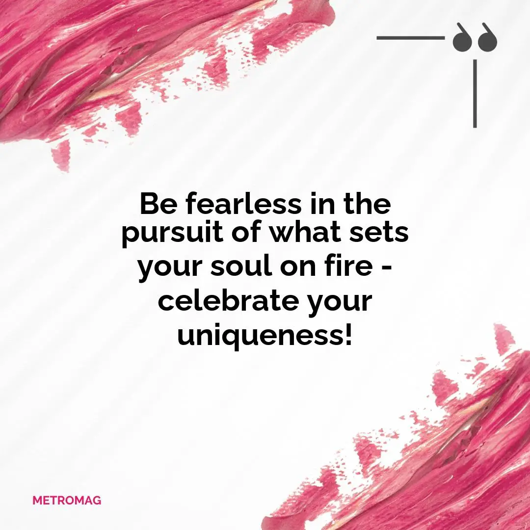 Be fearless in the pursuit of what sets your soul on fire - celebrate your uniqueness!