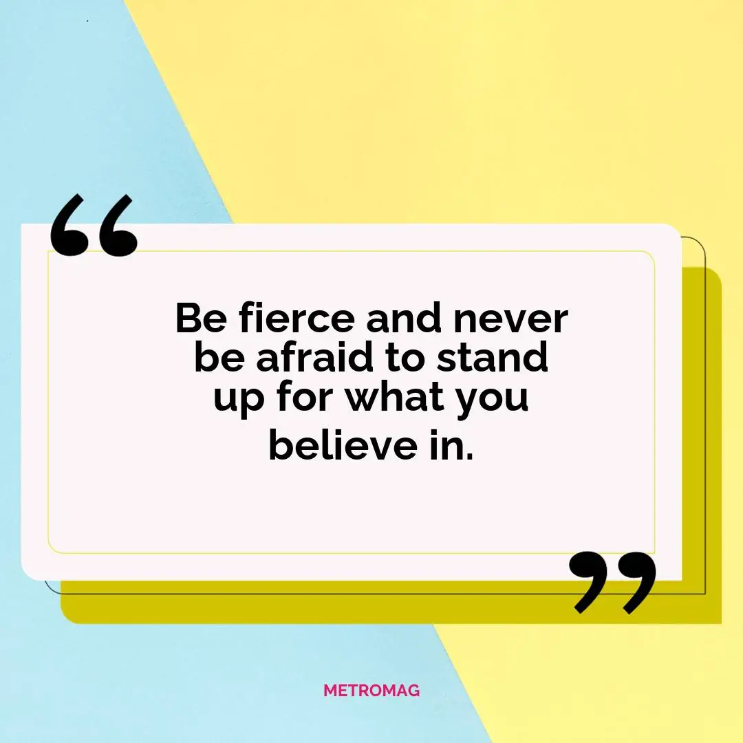 Be fierce and never be afraid to stand up for what you believe in.