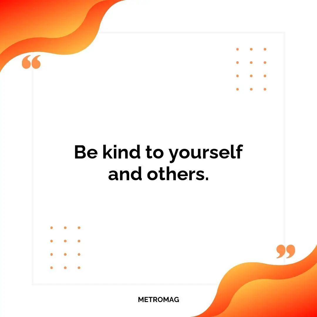 Be kind to yourself and others.