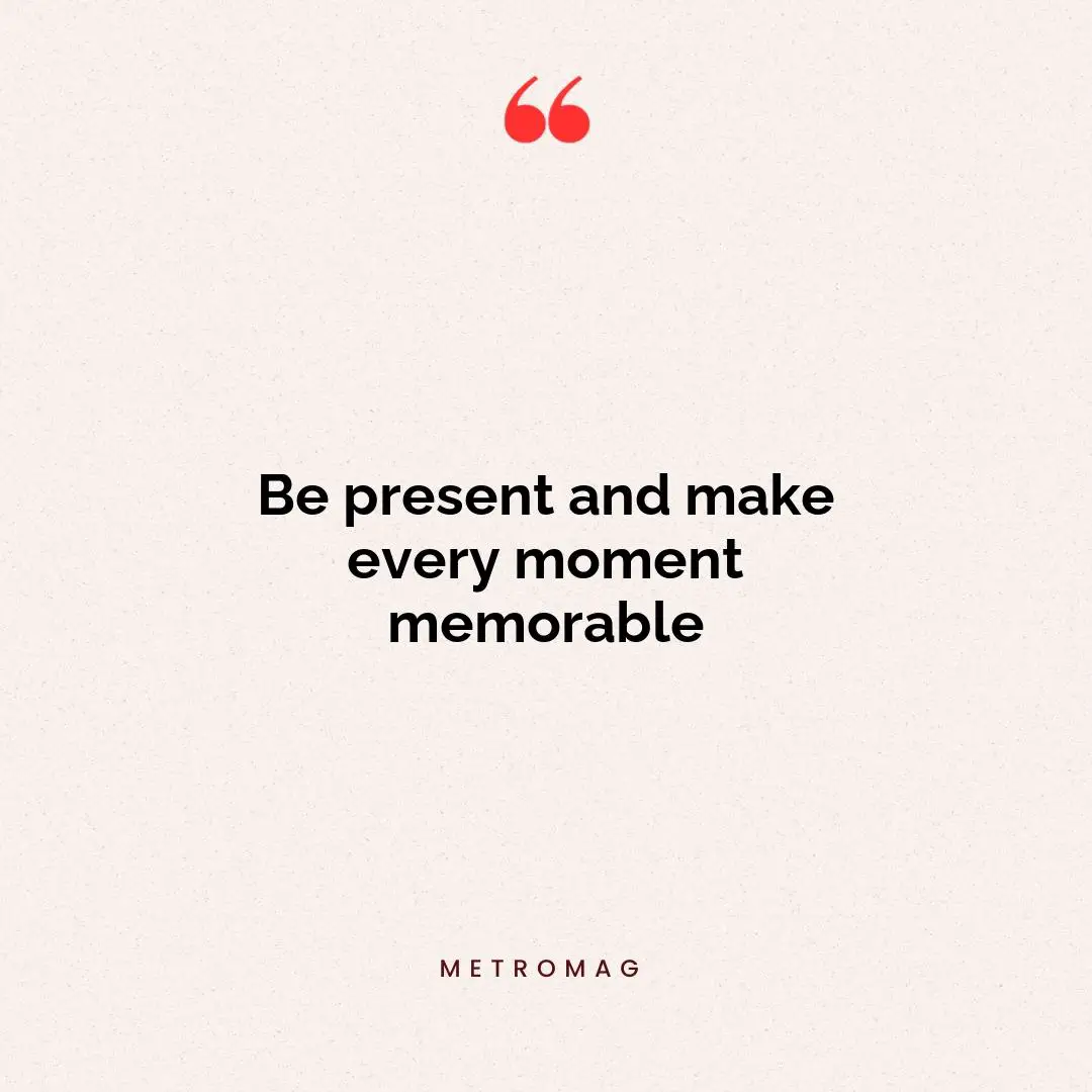 Be present and make every moment memorable