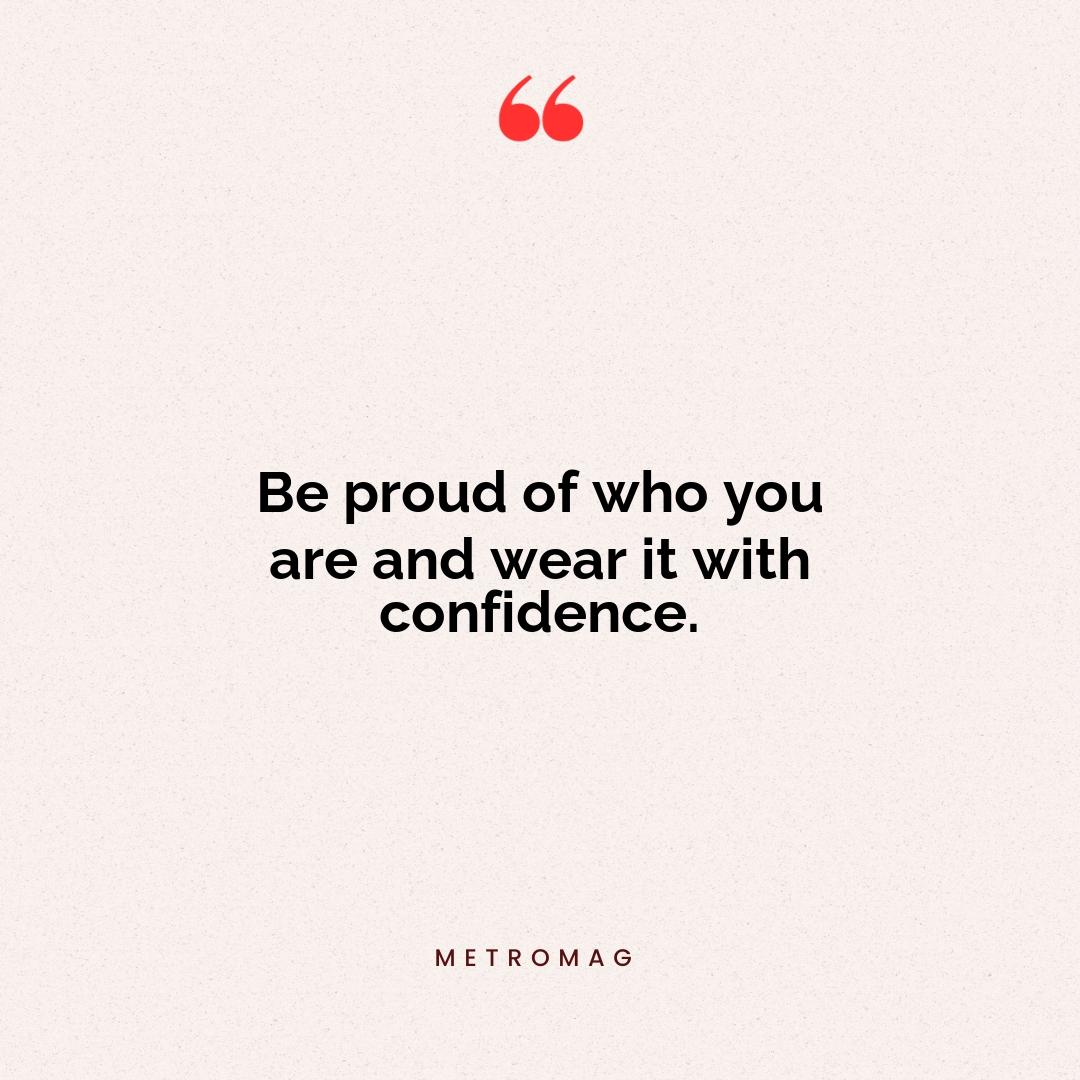Be proud of who you are and wear it with confidence.