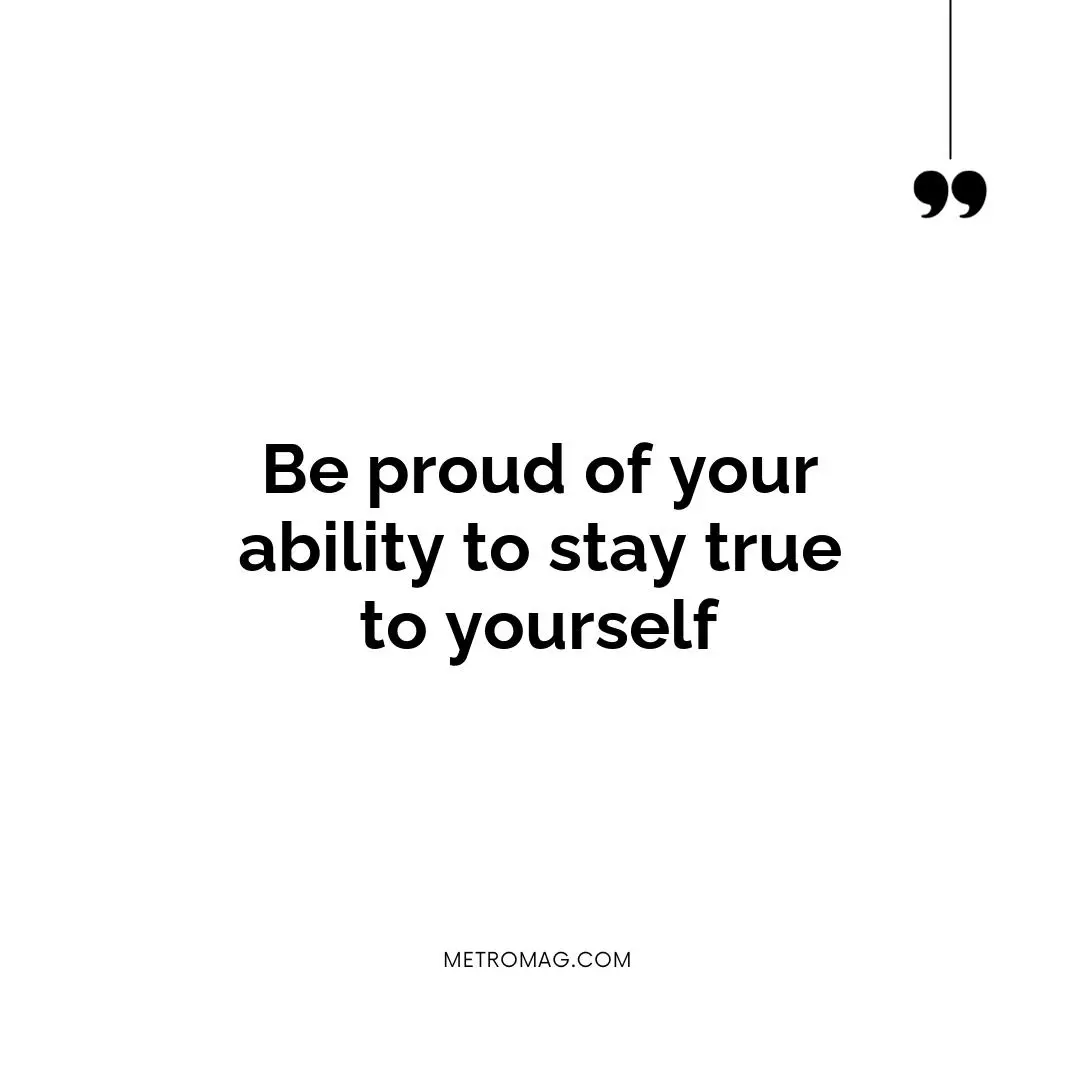 Be proud of your ability to stay true to yourself