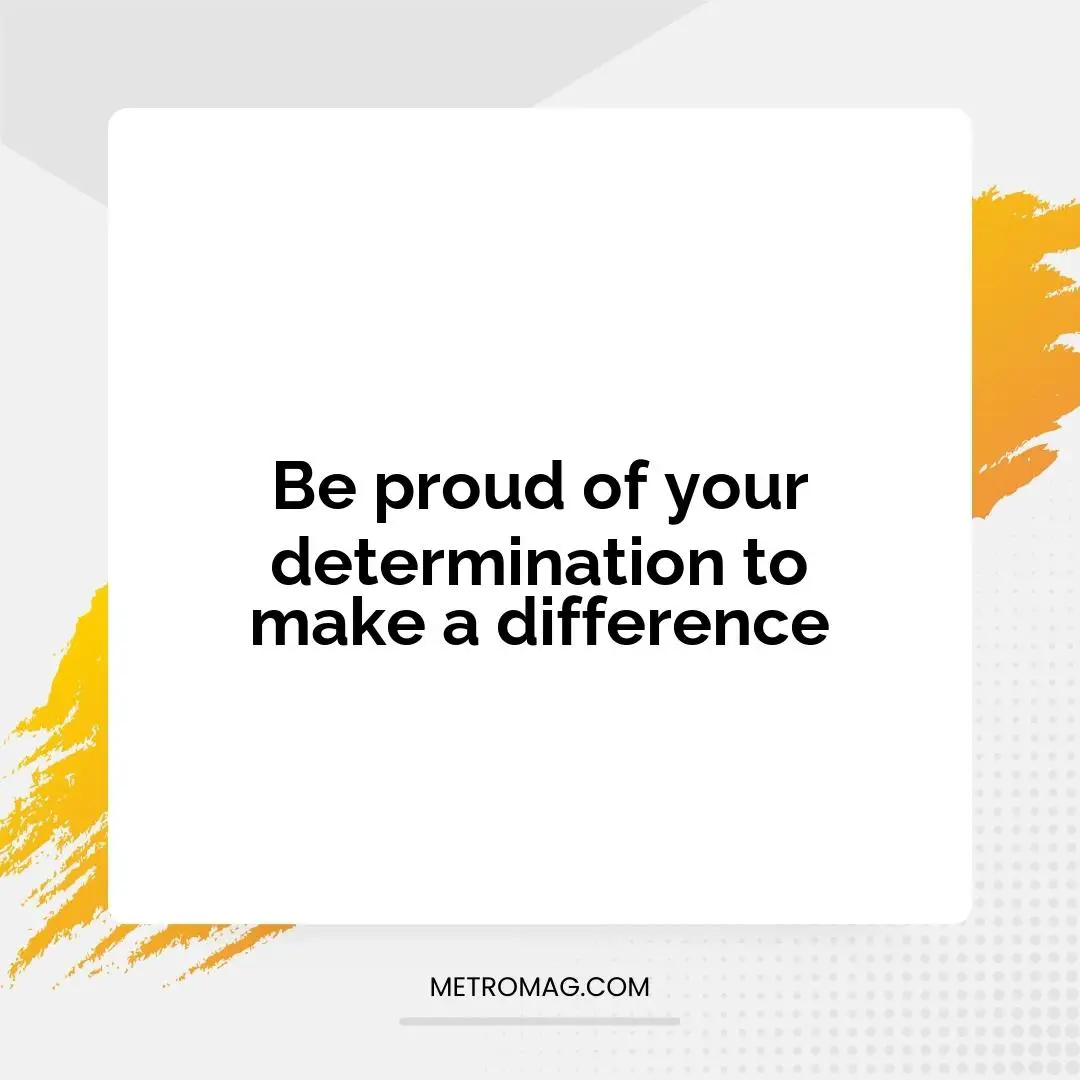 Be proud of your determination to make a difference