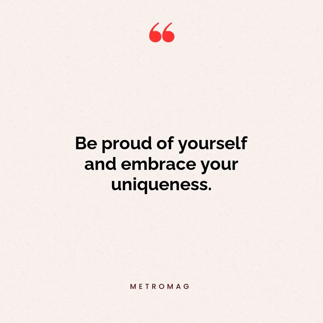Be proud of yourself and embrace your uniqueness.