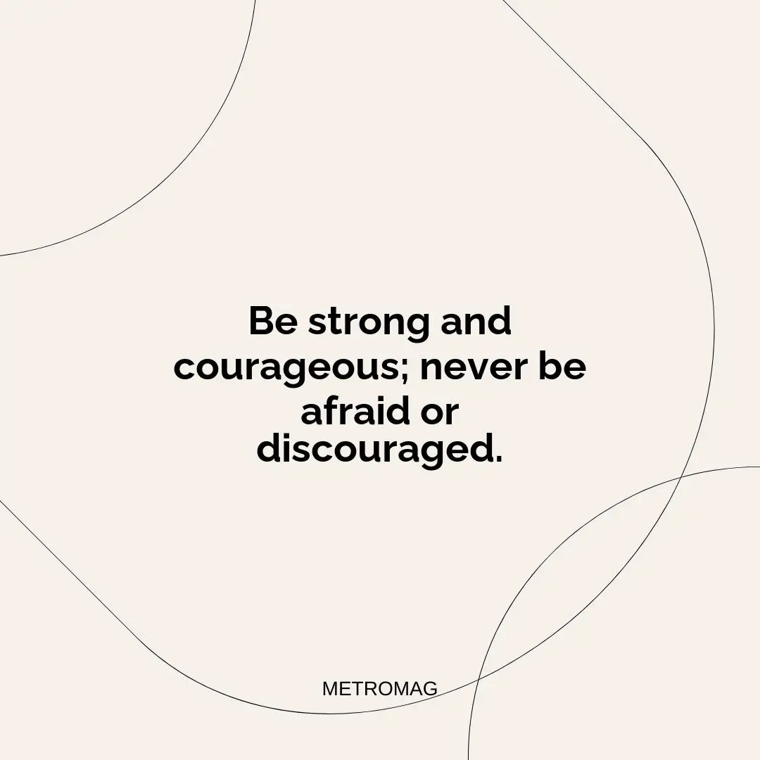 Be strong and courageous; never be afraid or discouraged.
