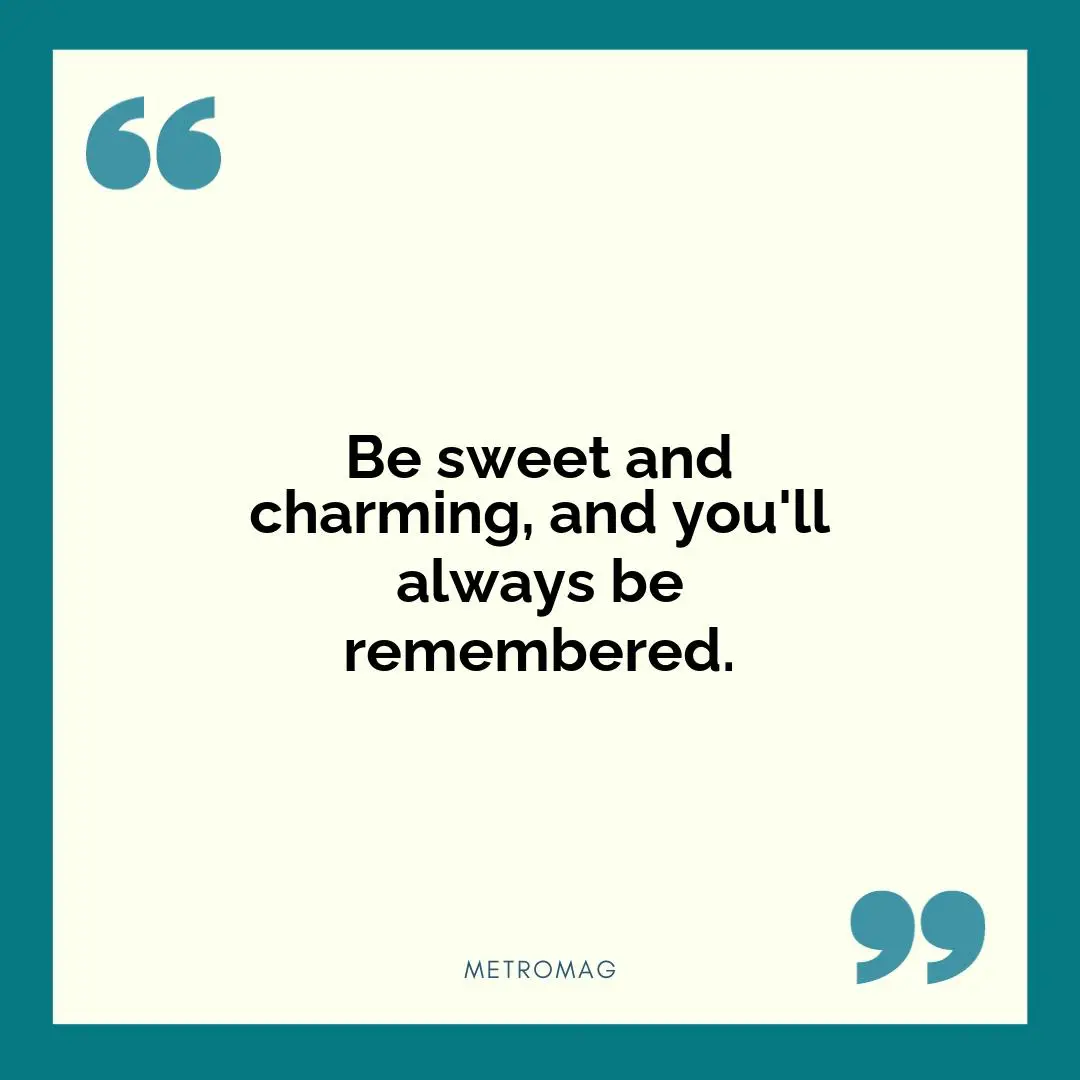 Be sweet and charming, and you'll always be remembered.