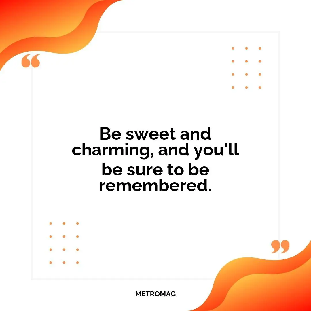 Be sweet and charming, and you'll be sure to be remembered.