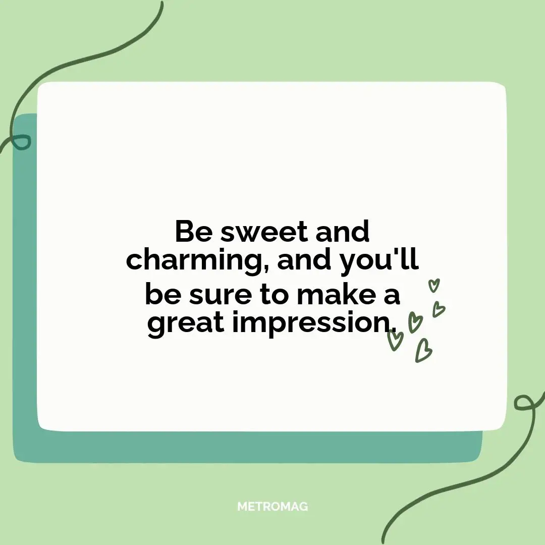 Be sweet and charming, and you'll be sure to make a great impression.