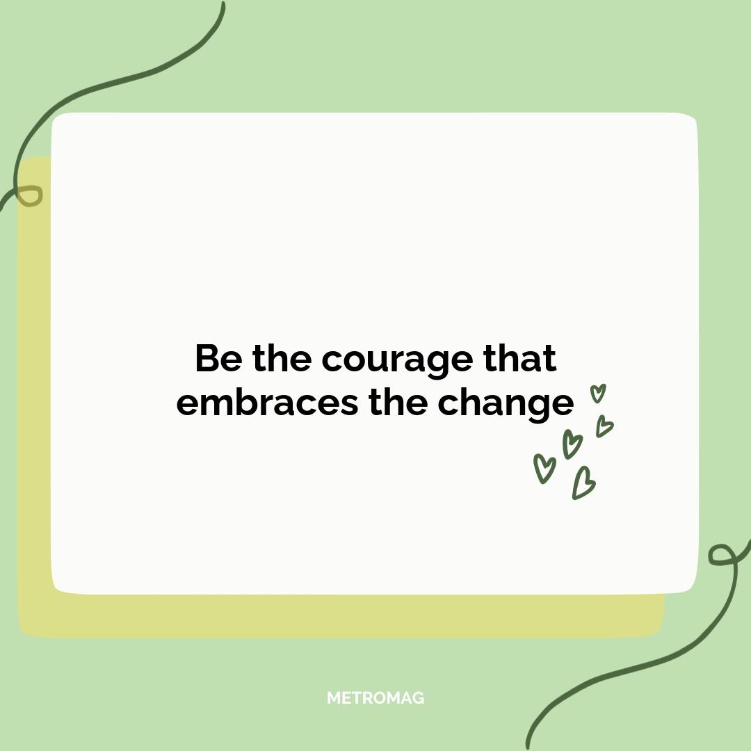 Be the courage that embraces the change