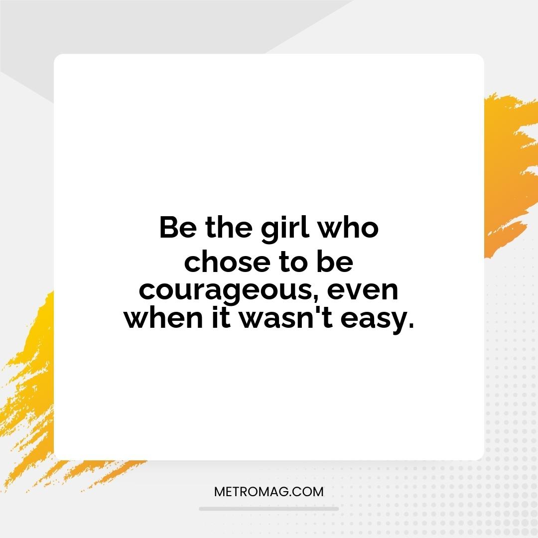 Be the girl who chose to be courageous, even when it wasn't easy.