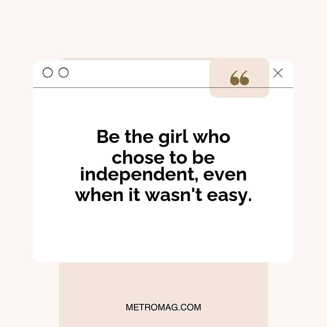 Be the girl who chose to be independent, even when it wasn't easy.