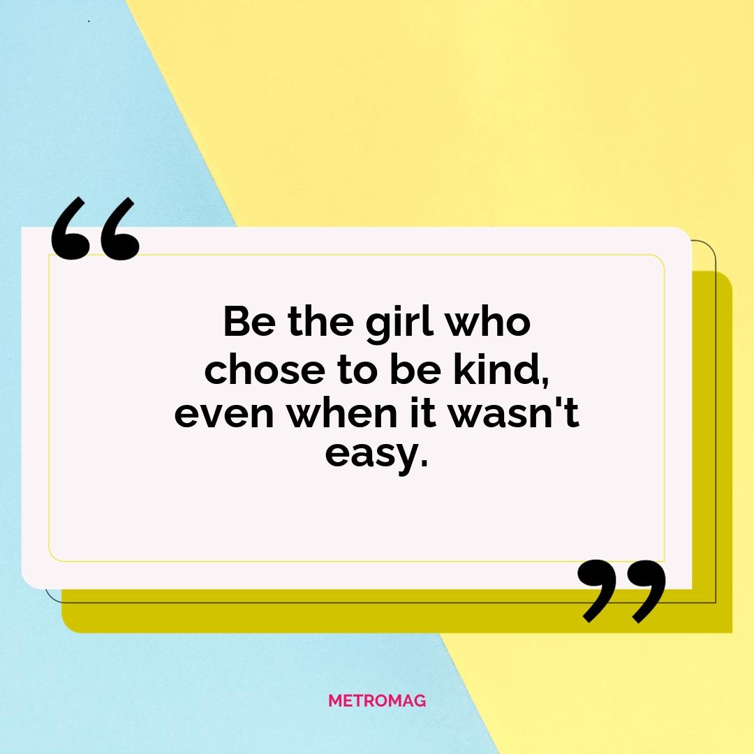 Be the girl who chose to be kind, even when it wasn't easy.