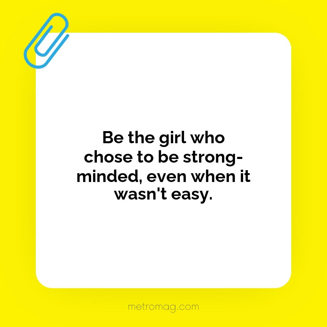 Be the girl who chose to be strong-minded, even when it wasn't easy.