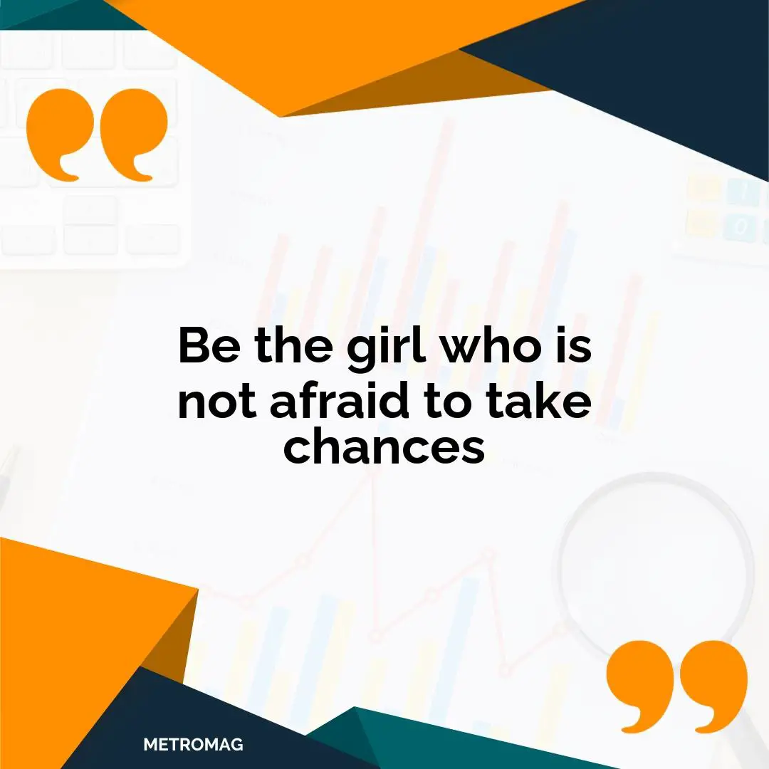 Be the girl who is not afraid to take chances