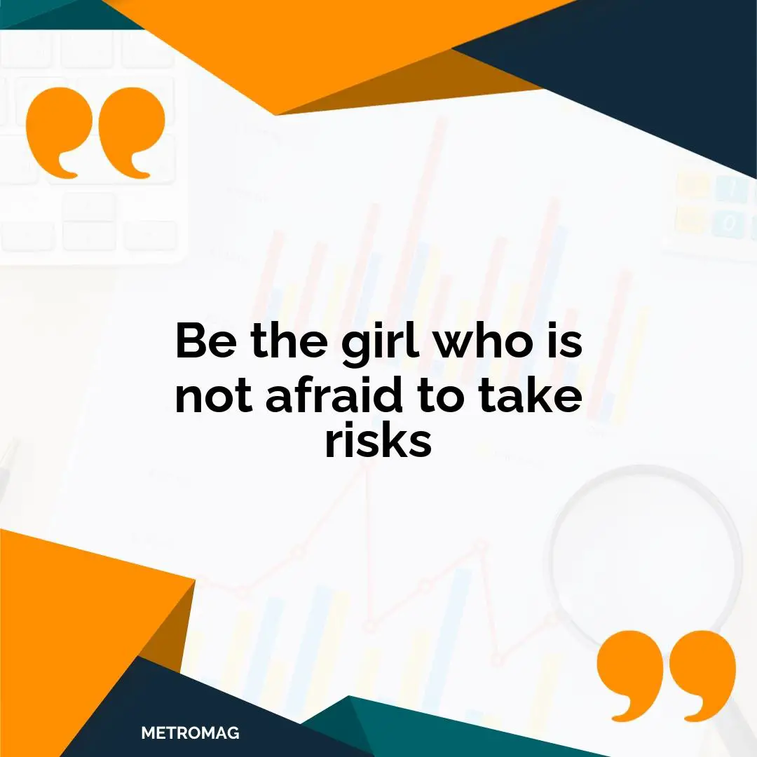 Be the girl who is not afraid to take risks