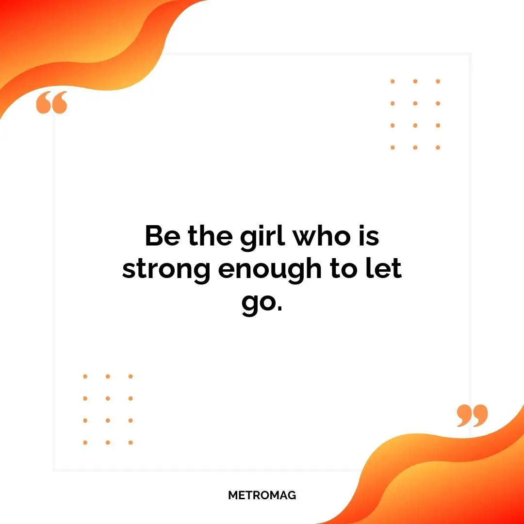 Be the girl who is strong enough to let go.