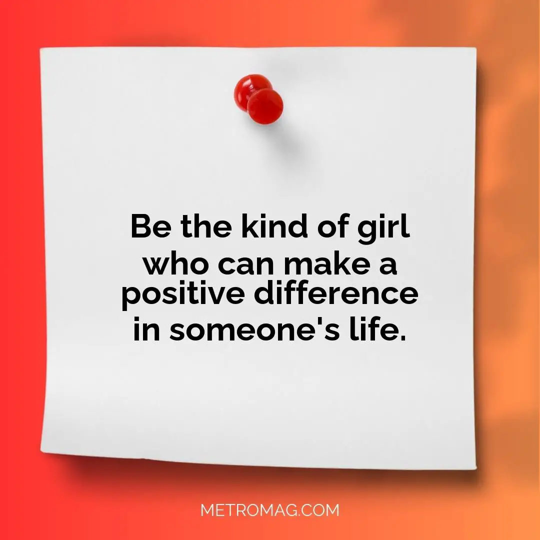 Be the kind of girl who can make a positive difference in someone's life.