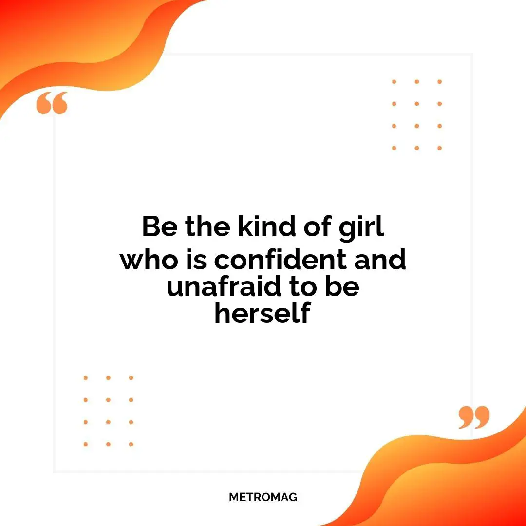 Be the kind of girl who is confident and unafraid to be herself
