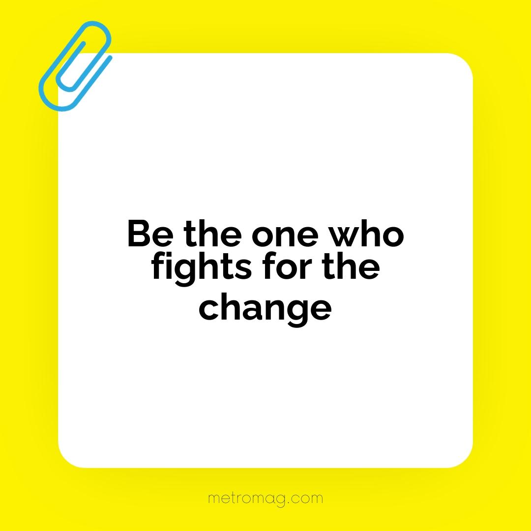 Be the one who fights for the change