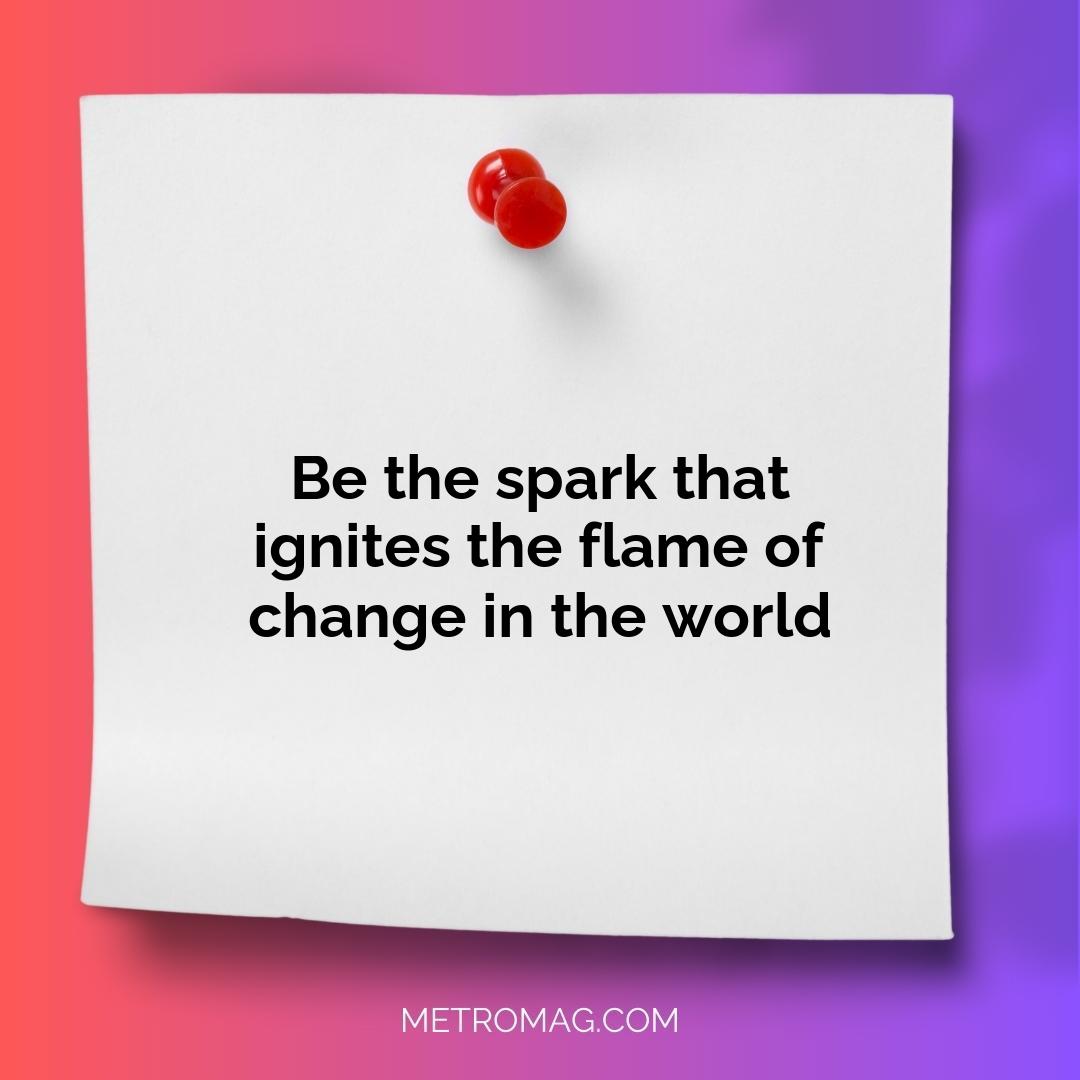 Be the spark that ignites the flame of change in the world