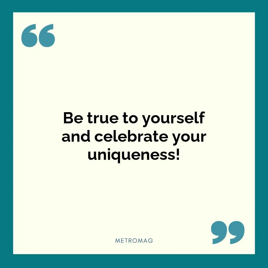 Be true to yourself and celebrate your uniqueness!