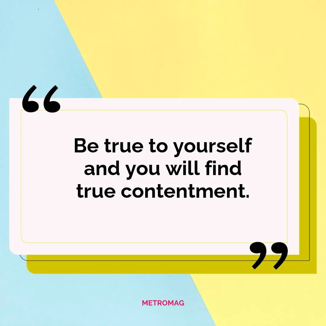 Be true to yourself and you will find true contentment.