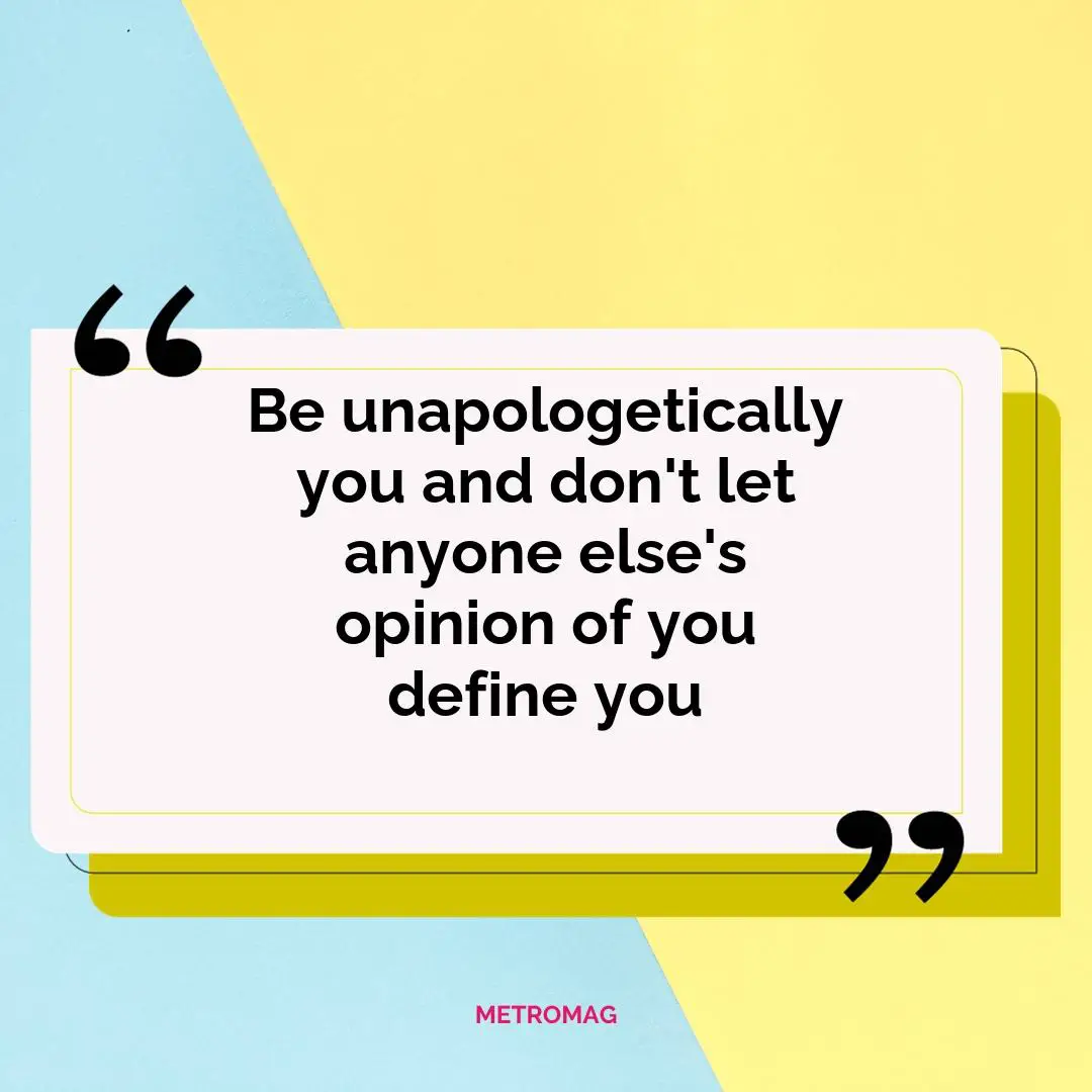Be unapologetically you and don't let anyone else's opinion of you define you