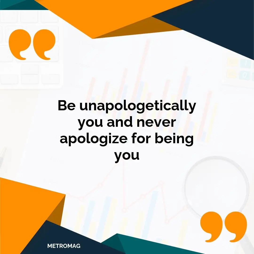 Be unapologetically you and never apologize for being you
