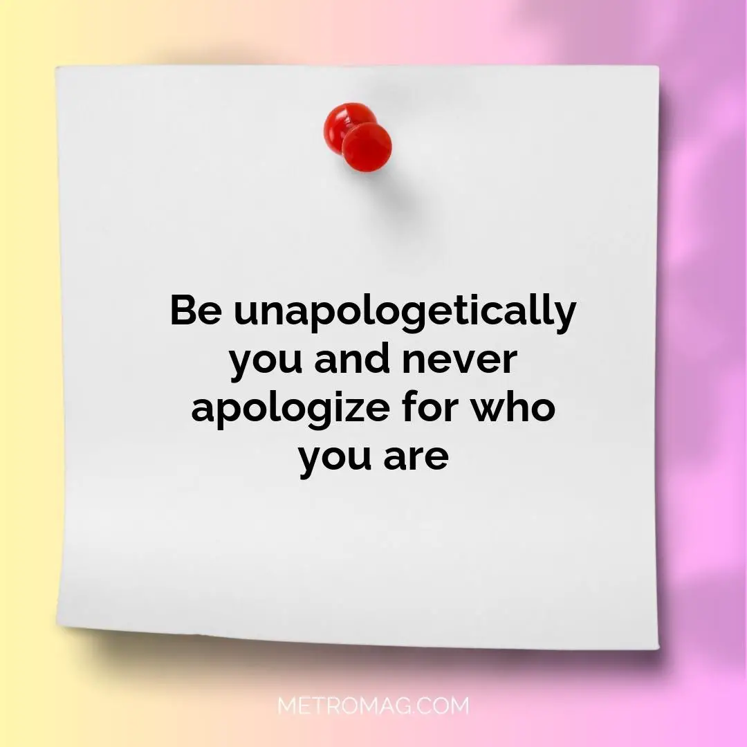 Be unapologetically you and never apologize for who you are