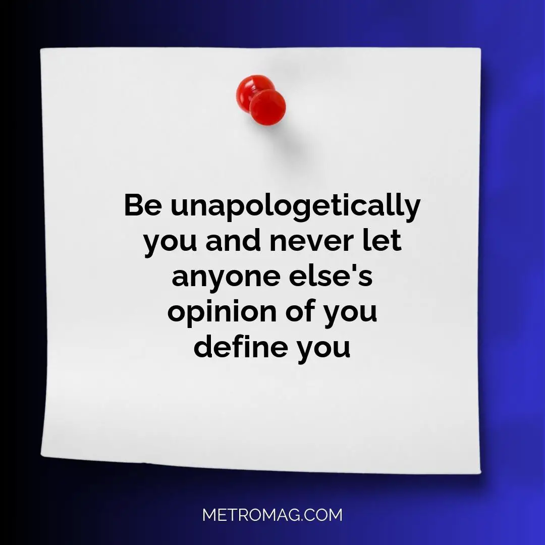 Be unapologetically you and never let anyone else's opinion of you define you