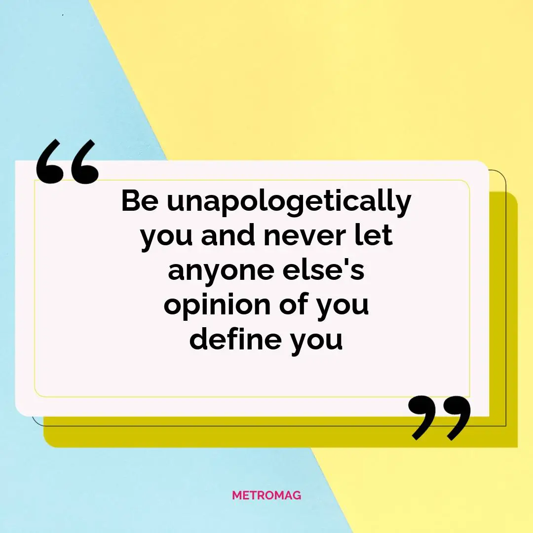Be unapologetically you and never let anyone else's opinion of you define you