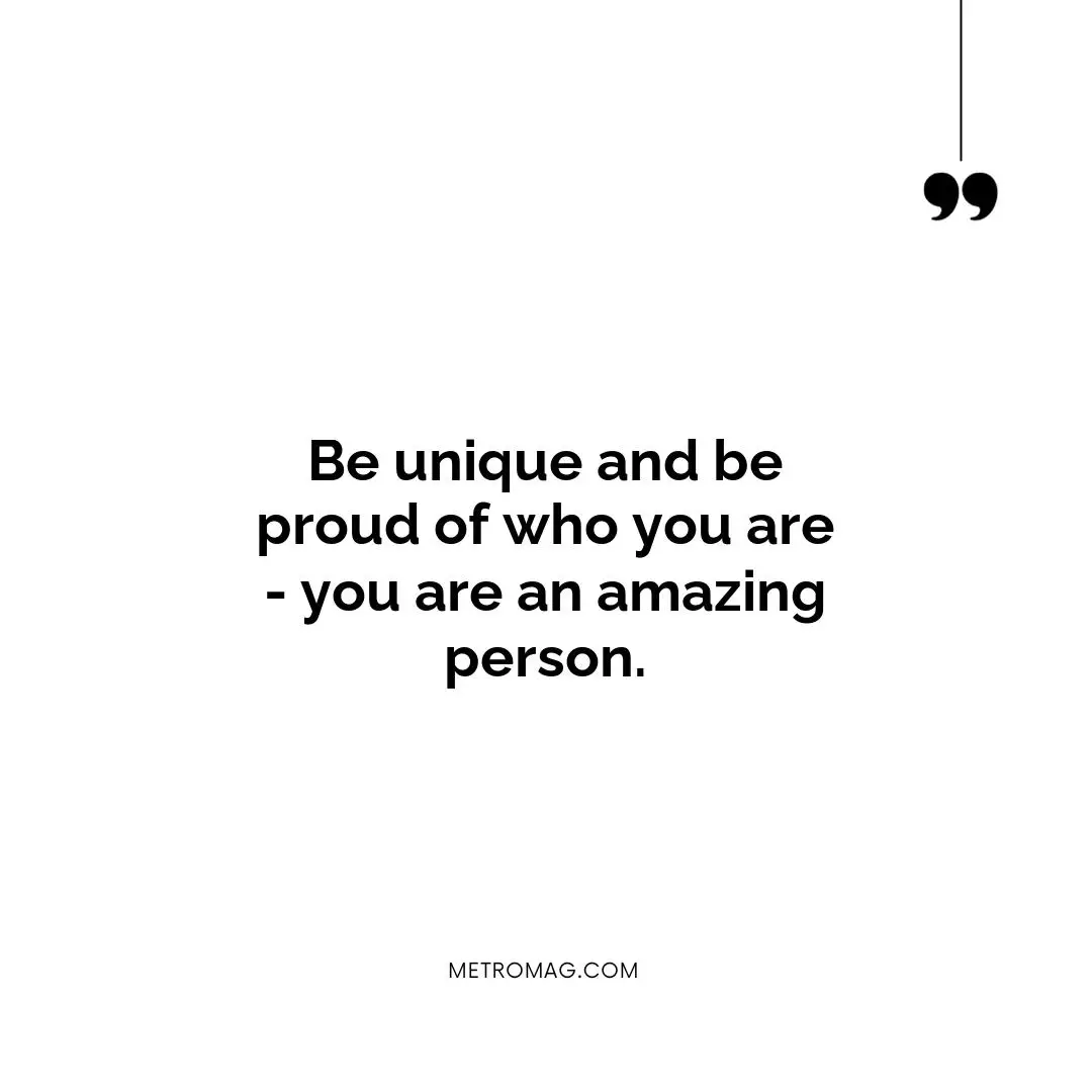 Be unique and be proud of who you are - you are an amazing person.