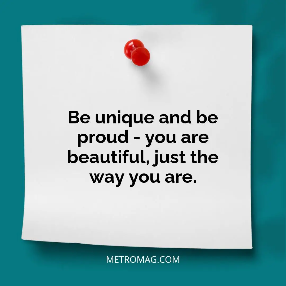 Be unique and be proud - you are beautiful, just the way you are.