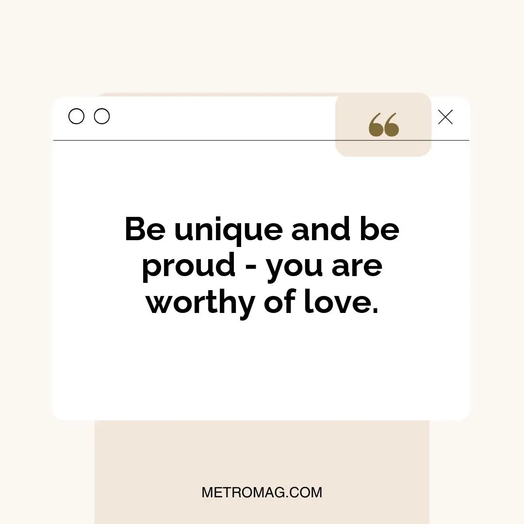 Be unique and be proud - you are worthy of love.