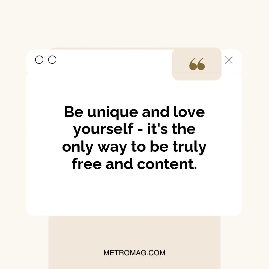 Be unique and love yourself - it's the only way to be truly free and content.