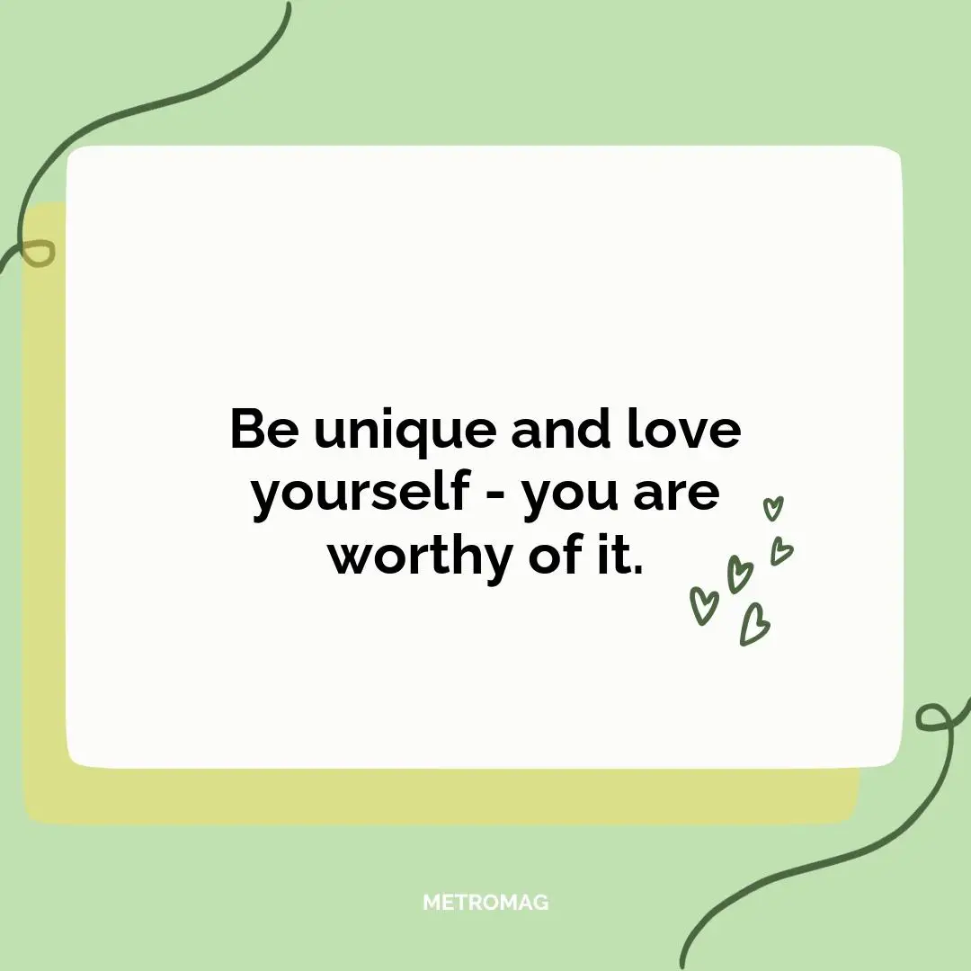 Be unique and love yourself - you are worthy of it.