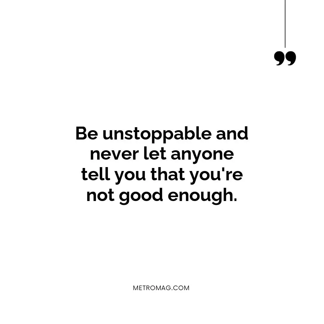 Be unstoppable and never let anyone tell you that you're not good enough.